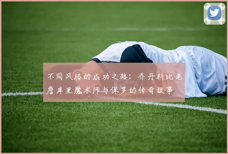 不同风格的成功之路：乔丹科比老詹库里魔术师与保罗的传奇故事