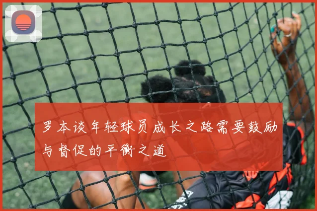 罗本谈年轻球员成长之路需要鼓励与督促的平衡之道