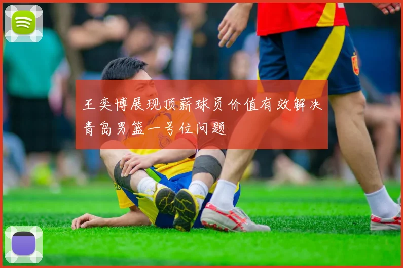 王奕博展现顶薪球员价值有效解决青岛男篮一号位问题