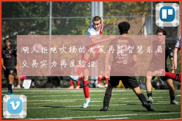 湖人拒绝吹杨的决策再显智慧东眉交易实力再度验证