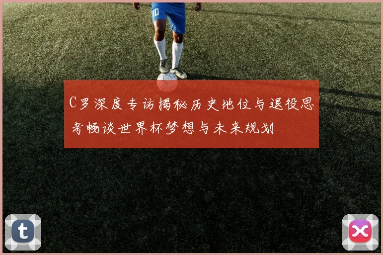 C罗深度专访揭秘历史地位与退役思考畅谈世界杯梦想与未来规划