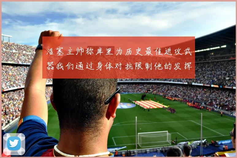 活塞主帅称库里为历史最佳进攻武器我们通过身体对抗限制他的发挥