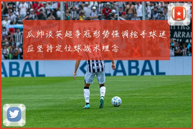 瓜帅谈英超争冠形势强调枪手球迷应坚持定位球战术理念