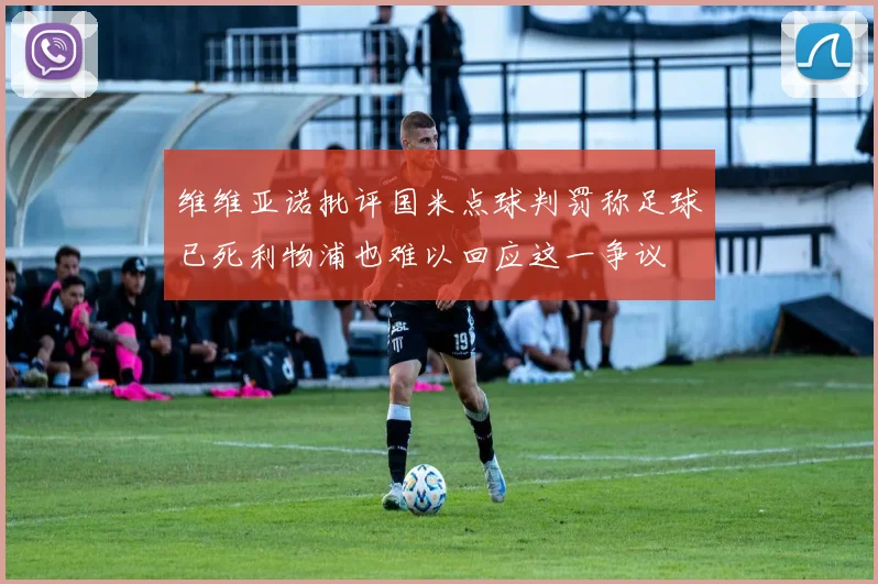 维维亚诺批评国米点球判罚称足球已死利物浦也难以回应这一争议