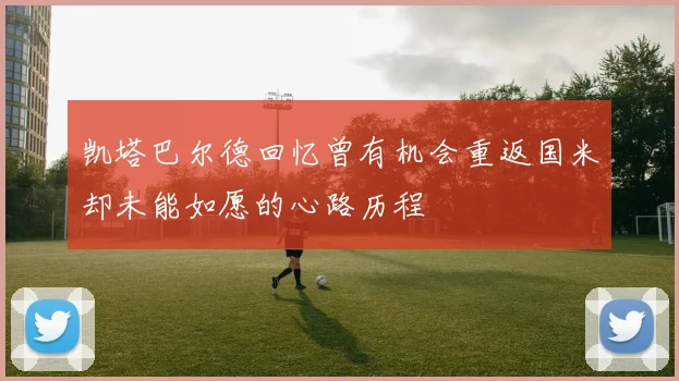 凯塔巴尔德回忆曾有机会重返国米却未能如愿的心路历程
