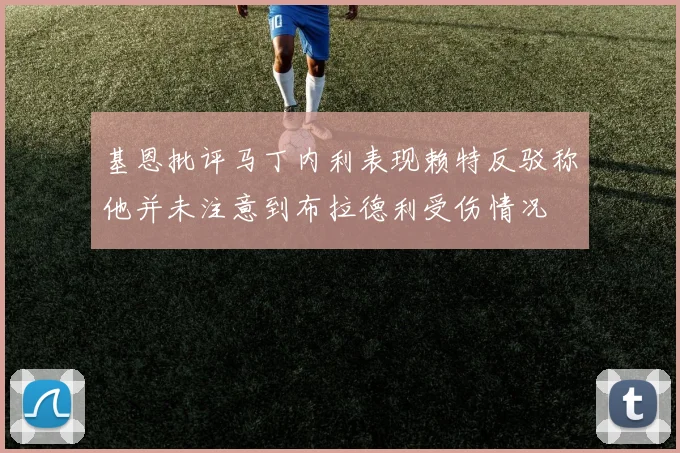 基恩批评马丁内利表现赖特反驳称他并未注意到布拉德利受伤情况