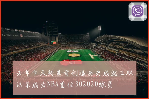 去年今天约基奇创造历史成就三双记录成为NBA首位302020球员