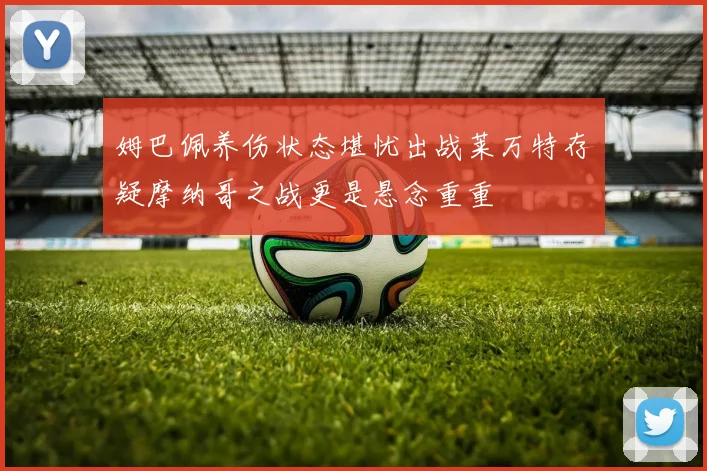 姆巴佩养伤状态堪忧出战莱万特存疑摩纳哥之战更是悬念重重