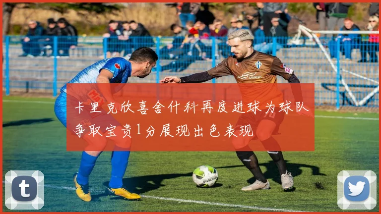 卡里克欣喜舍什科再度进球为球队争取宝贵1分展现出色表现