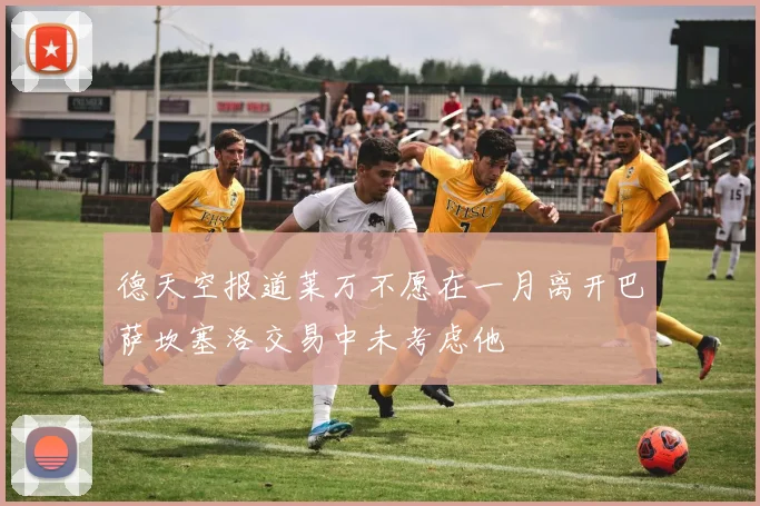 德天空报道莱万不愿在一月离开巴萨坎塞洛交易中未考虑他