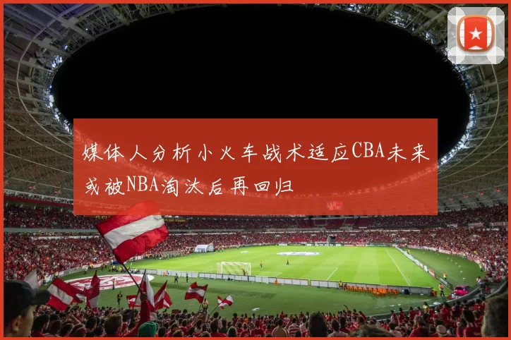 媒体人分析小火车战术适应CBA未来或被NBA淘汰后再回归