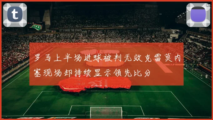 罗马上半场进球被判无效克雷莫内塞现场却持续显示领先比分