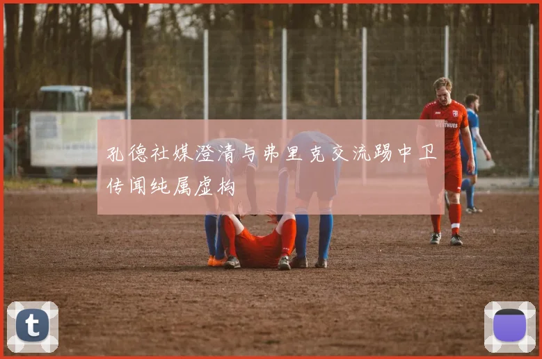 孔德社媒澄清与弗里克交流踢中卫传闻纯属虚构