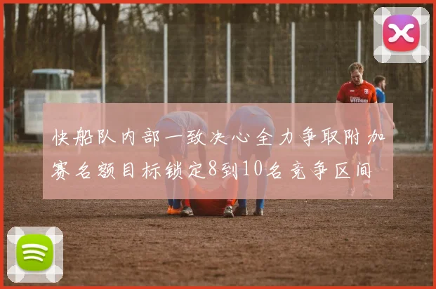 快船队内部一致决心全力争取附加赛名额目标锁定8到10名竞争区间