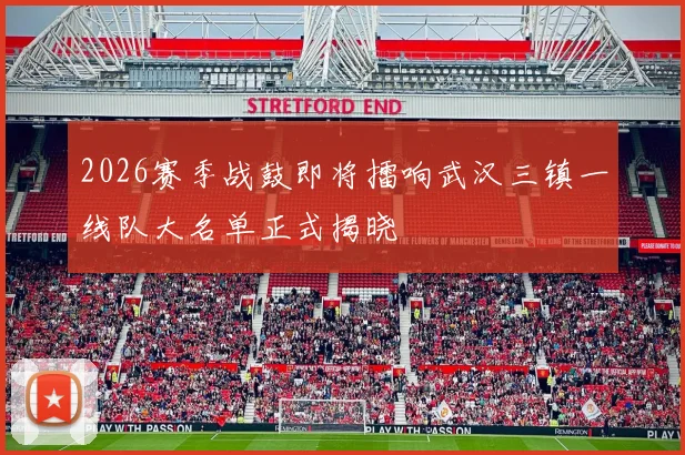 2026赛季战鼓即将擂响武汉三镇一线队大名单正式揭晓