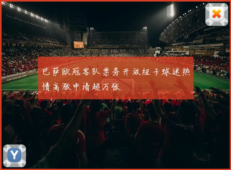 巴萨欧冠客队票务开放纽卡球迷热情高涨申请超万张