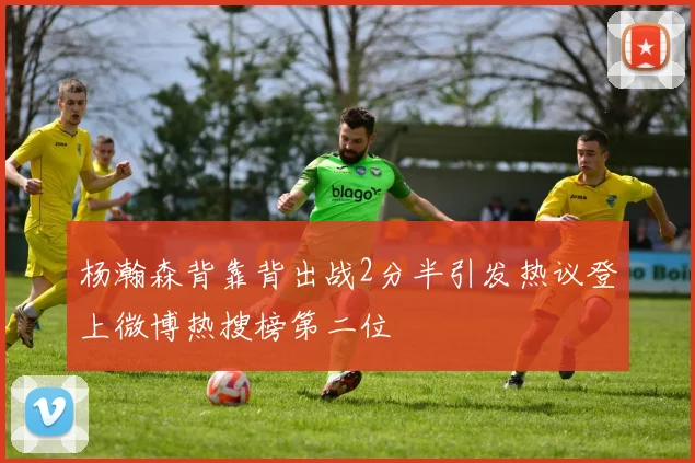 杨瀚森背靠背出战2分半引发热议登上微博热搜榜第二位