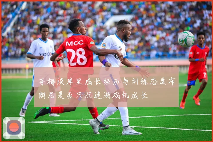 夸梅谈库里成长经历与训练态度布朗尼是否只沉迷游戏机成长