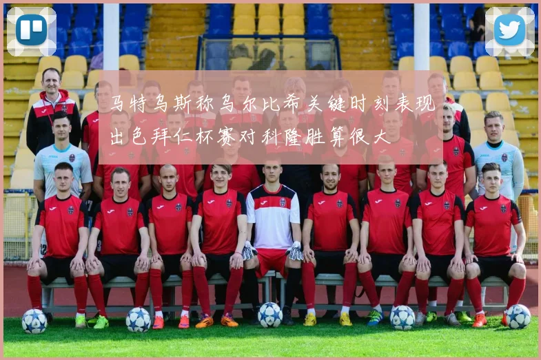 马特乌斯称乌尔比希关键时刻表现出色拜仁杯赛对科隆胜算很大