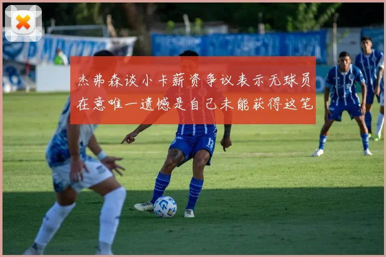 杰弗森谈小卡薪资争议表示无球员在意唯一遗憾是自己未能获得这笔钱