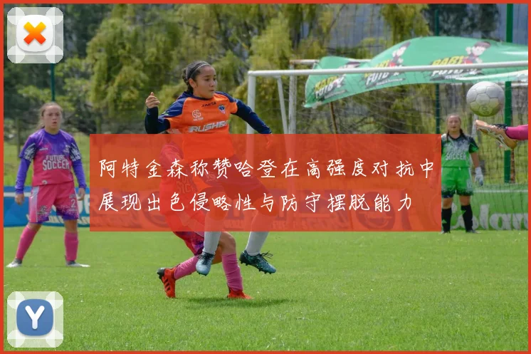 阿特金森称赞哈登在高强度对抗中展现出色侵略性与防守摆脱能力