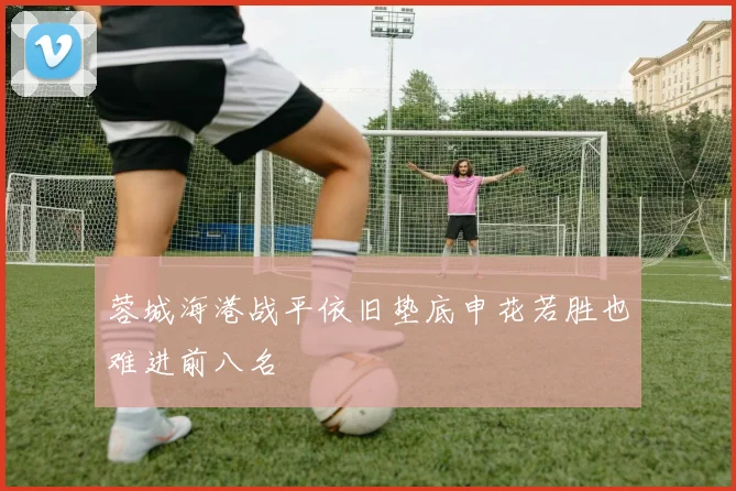 蓉城海港战平依旧垫底申花若胜也难进前八名