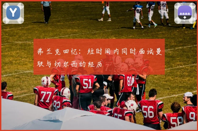 弗兰克回忆：短时间内同时面试曼联与切尔西的经历
