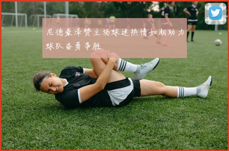 尼德豪泽赞主场球迷热情如潮助力球队奋勇争胜