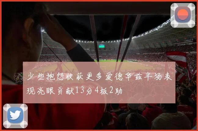 少些抱怨收获更多爱德华兹半场表现亮眼贡献13分4板2助