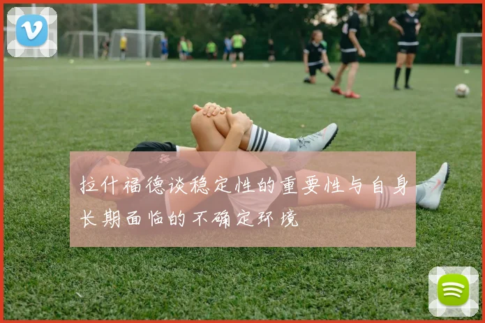 拉什福德谈稳定性的重要性与自身长期面临的不确定环境