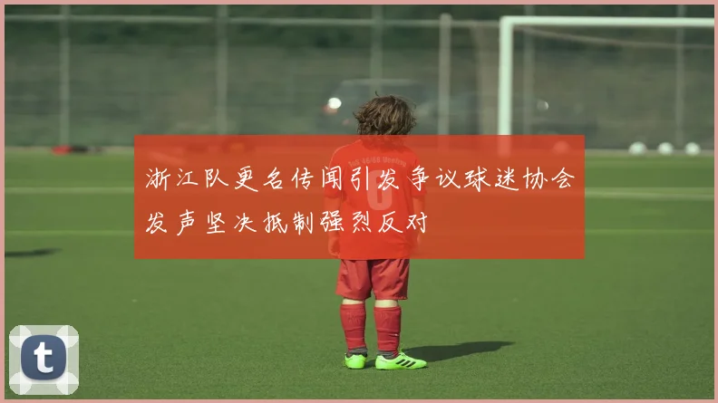 浙江队更名传闻引发争议球迷协会发声坚决抵制强烈反对