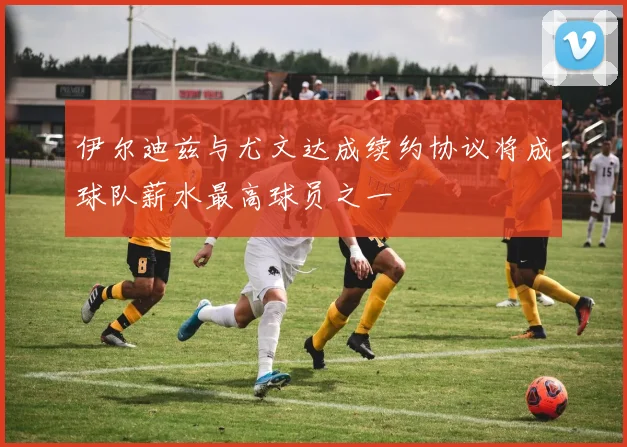 伊尔迪兹与尤文达成续约协议将成球队薪水最高球员之一