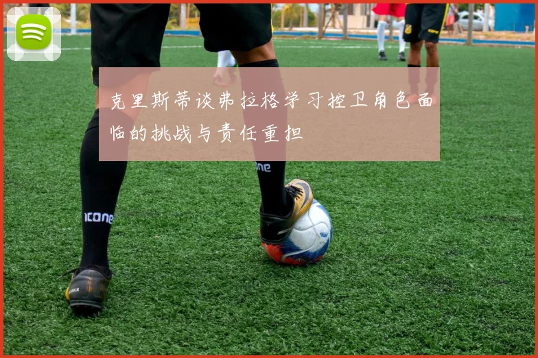 克里斯蒂谈弗拉格学习控卫角色面临的挑战与责任重担