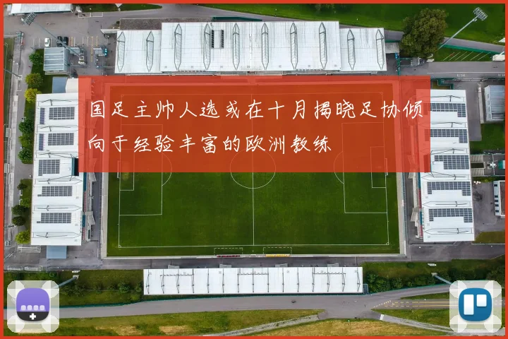国足主帅人选或在十月揭晓足协倾向于经验丰富的欧洲教练