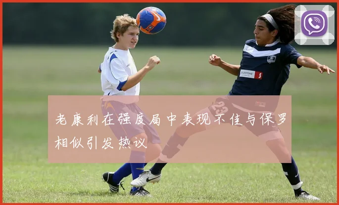 老康利在强度局中表现不佳与保罗相似引发热议