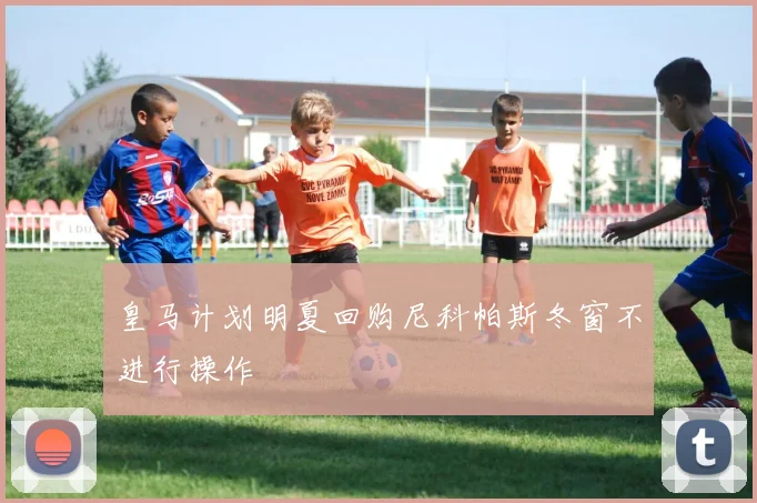 皇马计划明夏回购尼科帕斯冬窗不进行操作