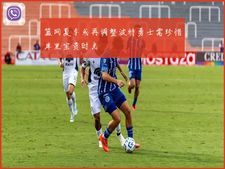 篮网夏季或再调整波特勇士需珍惜库里宝贵时光
