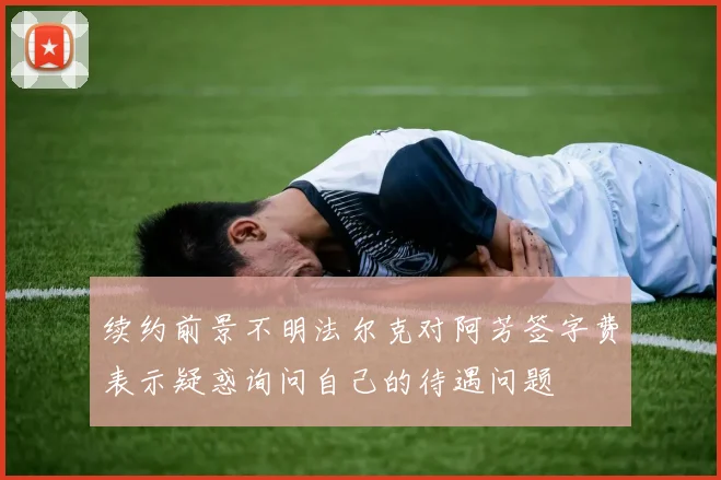 续约前景不明法尔克对阿芳签字费表示疑惑询问自己的待遇问题