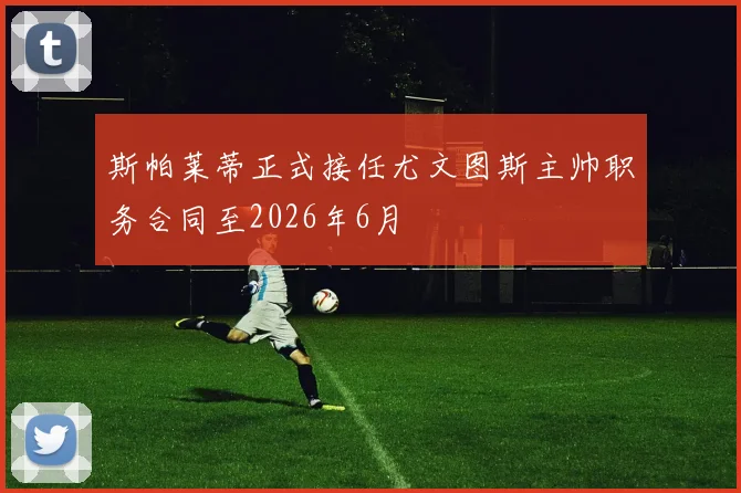 斯帕莱蒂正式接任尤文图斯主帅职务合同至2026年6月