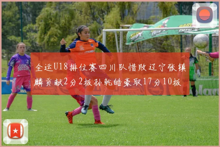 全运U18排位赛四川队惜败辽宁张镇麟贡献2分2板孙乾皓豪取17分10板7助攻