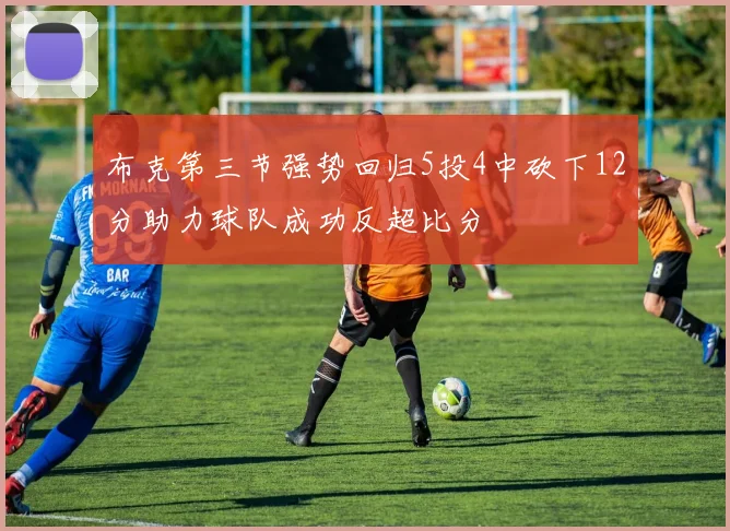 布克第三节强势回归5投4中砍下12分助力球队成功反超比分