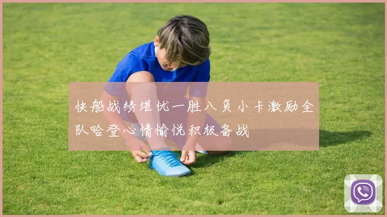 快船战绩堪忧一胜八负小卡激励全队哈登心情愉悦积极备战