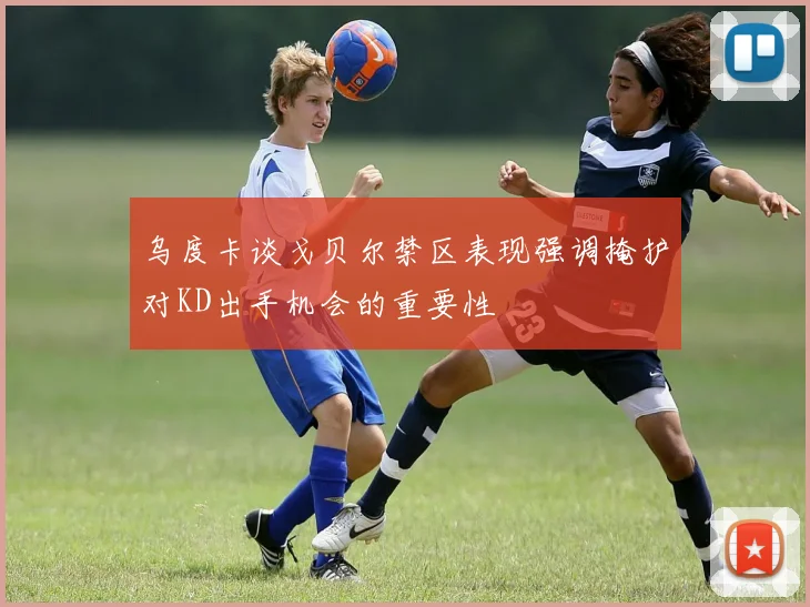 乌度卡谈戈贝尔禁区表现强调掩护对KD出手机会的重要性