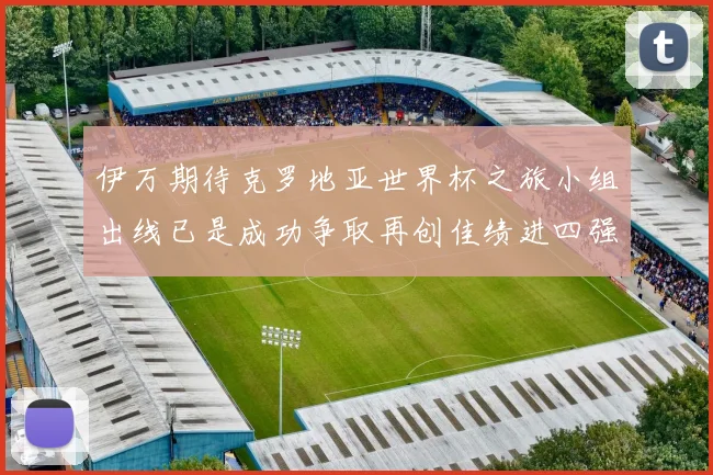 伊万期待克罗地亚世界杯之旅小组出线已是成功争取再创佳绩进四强