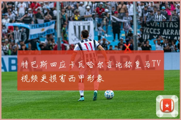 特巴斯回应卡瓦哈尔言论称皇马TV视频更损害西甲形象