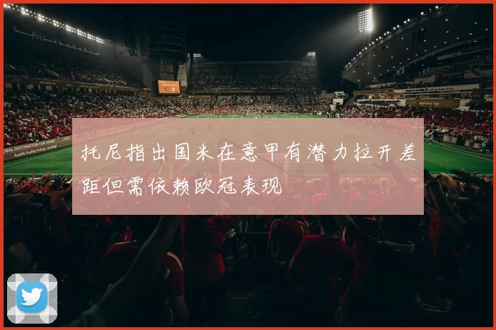 托尼指出国米在意甲有潜力拉开差距但需依赖欧冠表现