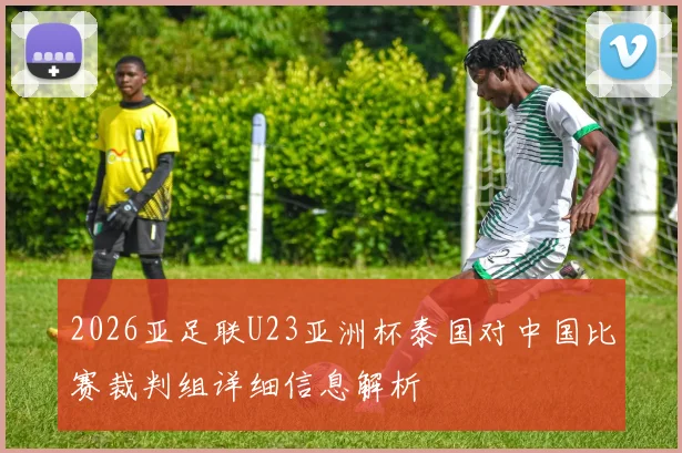 2026亚足联U23亚洲杯泰国对中国比赛裁判组详细信息解析