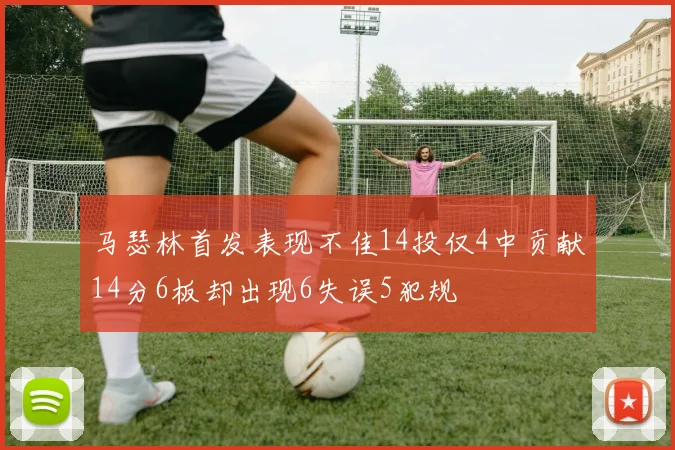 马瑟林首发表现不佳14投仅4中贡献14分6板却出现6失误5犯规