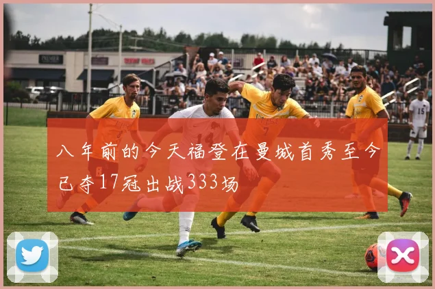 八年前的今天福登在曼城首秀至今已夺17冠出战333场