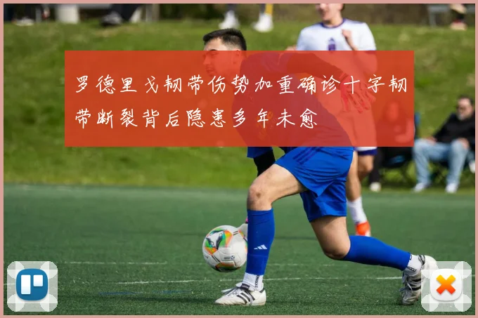罗德里戈韧带伤势加重确诊十字韧带断裂背后隐患多年未愈
